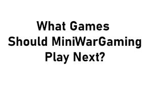 What Games Should MiniWarGaming Play Next?